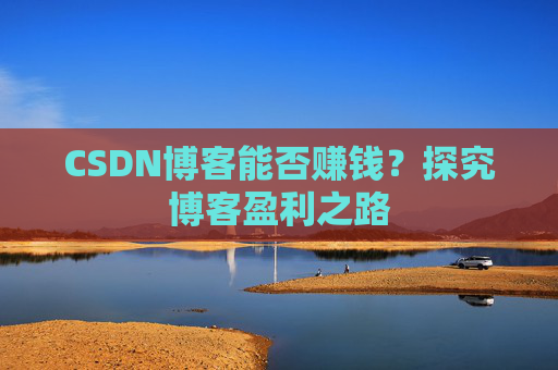 CSDN博客能否赚钱？探究博客盈利之路